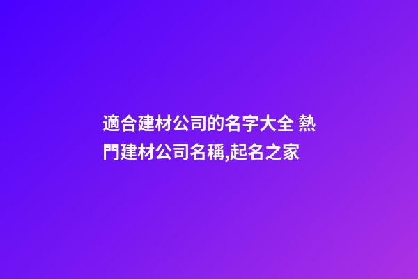 適合建材公司的名字大全 熱門建材公司名稱,起名之家-第1張-公司起名-玄機派